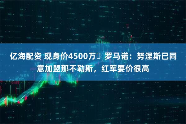 亿海配资 现身价4500万❗罗马诺：努涅斯已同意加盟那不勒斯，红军要价很高