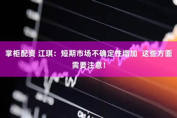掌柜配资 江琪：短期市场不确定性增加  这些方面需要注意！