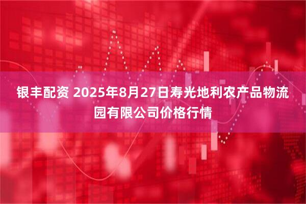 银丰配资 2025年8月27日寿光地利农产品物流园有限公司价格行情