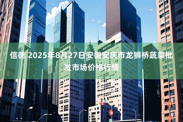 信德 2025年8月27日安徽安庆市龙狮桥蔬菜批发市场价格行情