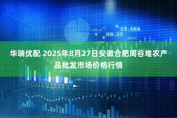华瑞优配 2025年8月27日安徽合肥周谷堆农产品批发市场价格行情