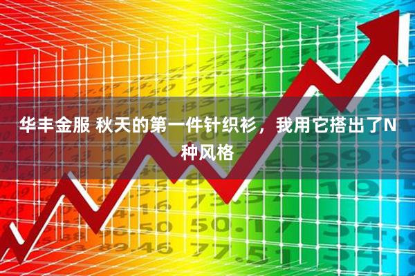 华丰金服 秋天的第一件针织衫，我用它搭出了N种风格