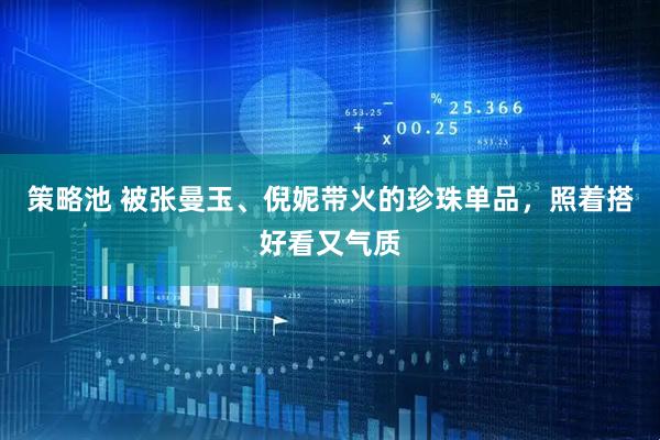 策略池 被张曼玉、倪妮带火的珍珠单品，照着搭好看又气质