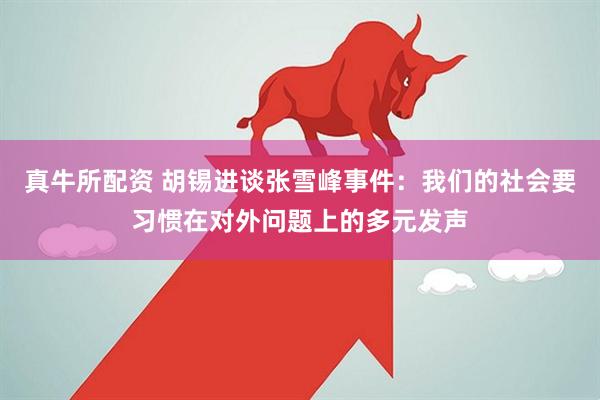 真牛所配资 胡锡进谈张雪峰事件：我们的社会要习惯在对外问题上的多元发声