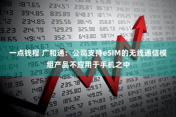 一点钱程 广和通：公司支持eSIM的无线通信模组产品不应用于手机之中