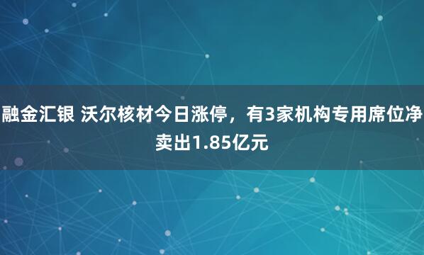 融金汇银 沃尔核材今日涨停，有3家机构专用席位净卖出1.85亿元