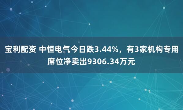 宝利配资 中恒电气今日跌3.44%，有3家机构专用席位净卖出9306.34万元