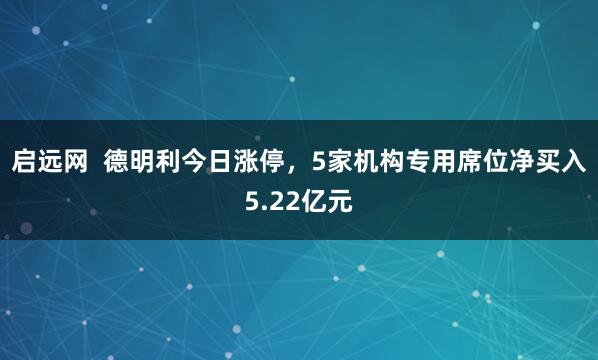 启远网  德明利今日涨停，5家机构专用席位净买入5.22亿元