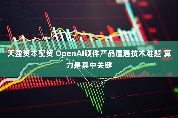 天盈资本配资 OpenAI硬件产品遭遇技术难题 算力是其中关键
