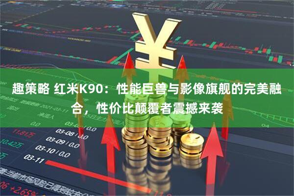 趣策略 红米K90：性能巨兽与影像旗舰的完美融合，性价比颠覆者震撼来袭