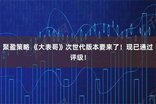 聚盈策略 《大表哥》次世代版本要来了！现已通过评级！