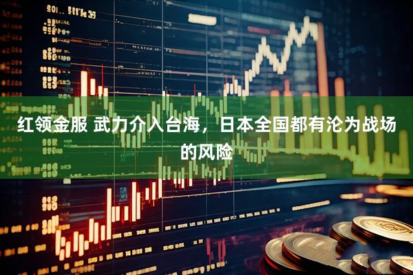 红领金服 武力介入台海，日本全国都有沦为战场的风险