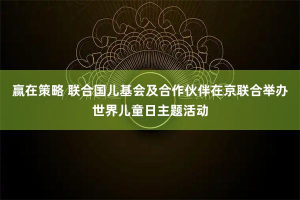 赢在策略 联合国儿基会及合作伙伴在京联合举办世界儿童日主题活动