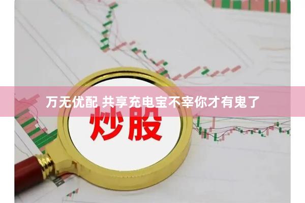 万无优配 共享充电宝不宰你才有鬼了