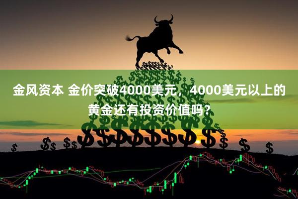 金风资本 金价突破4000美元，4000美元以上的黄金还有投资价值吗？