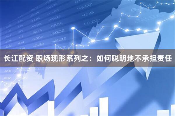 长江配资 职场现形系列之：如何聪明地不承担责任