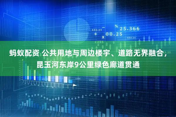 蚂蚁配资 公共用地与周边楼宇、道路无界融合，昆玉河东岸9公里绿色廊道贯通