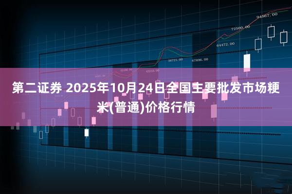 第二证券 2025年10月24日全国主要批发市场粳米(普通)价格行情