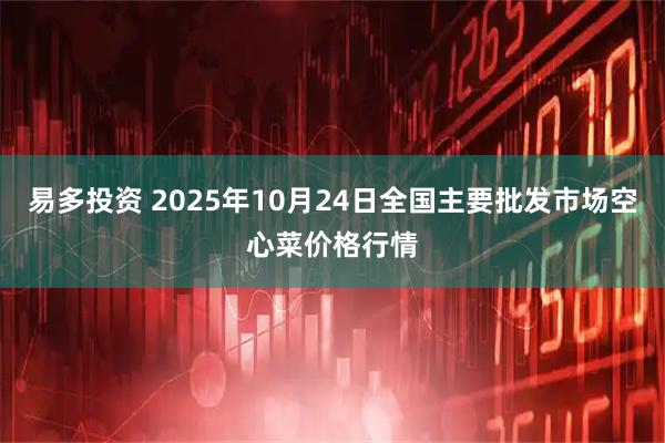 易多投资 2025年10月24日全国主要批发市场空心菜价格行情