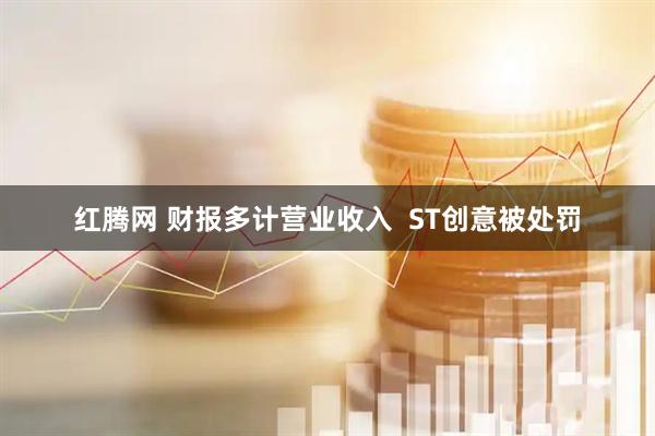 红腾网 财报多计营业收入  ST创意被处罚