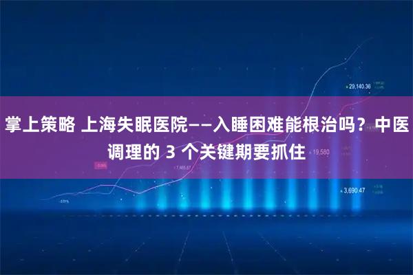 掌上策略 上海失眠医院——入睡困难能根治吗？中医调理的 3 个关键期要抓住