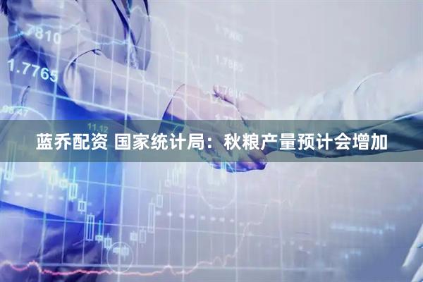 蓝乔配资 国家统计局：秋粮产量预计会增加