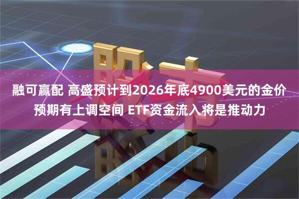 融可赢配 高盛预计到2026年底4900美元的金价预期有上调空间 ETF资金流入将是推动力