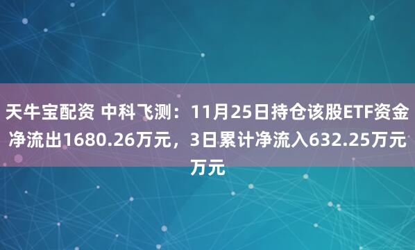 天牛宝配资 中科飞测：11月25日持仓该股ETF资金净流出1680.26万元，3日累计净流入632.25万元