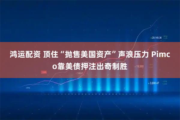 鸿运配资 顶住“抛售美国资产”声浪压力 Pimco靠美债押注出奇制胜