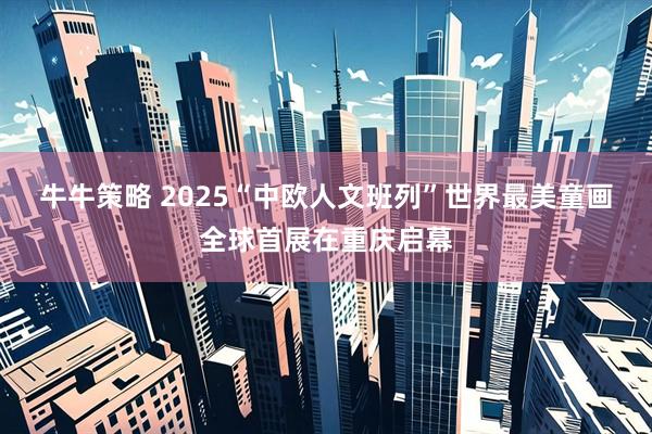 牛牛策略 2025“中欧人文班列”世界最美童画全球首展在重庆启幕