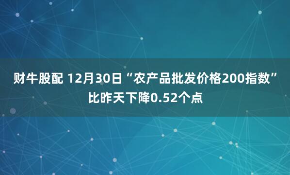 财牛股配 12月30日“农产品批发价格200指数”比昨天下降0.52个点