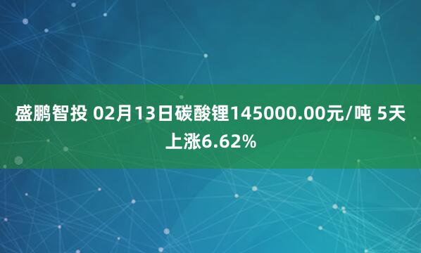 盛鹏智投 02月13日碳酸锂145000.00元/吨 5天上涨6.62%