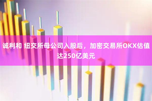 诚利和 纽交所母公司入股后，加密交易所OKX估值达250亿美元
