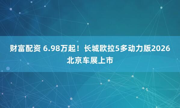 财富配资 6.98万起！长城欧拉5多动力版2026北京车展上市